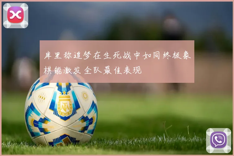 库里称追梦在生死战中如同终极象棋能激发全队最佳表现
