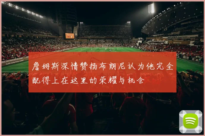 詹姆斯深情赞扬布朗尼认为他完全配得上在这里的荣耀与机会