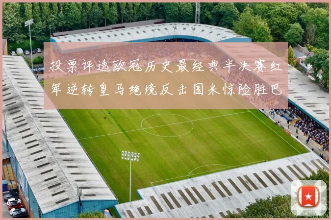 投票评选欧冠历史最经典半决赛红军逆转皇马绝境反击国米惊险胜巴萨