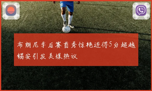 布朗尼季后赛首秀惊艳连得5分超越锡安引发美媒热议