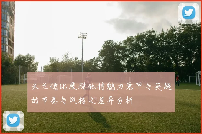 米兰德比展现独特魅力意甲与英超的节奏与风格之差异分析